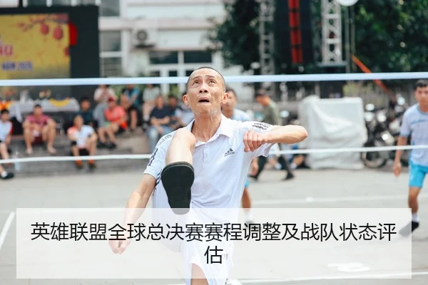 英雄联盟全球总决赛赛程调整及战队状态评估